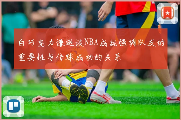 白巧克力谦逊谈NBA成就强调队友的重要性与传球成功的关系