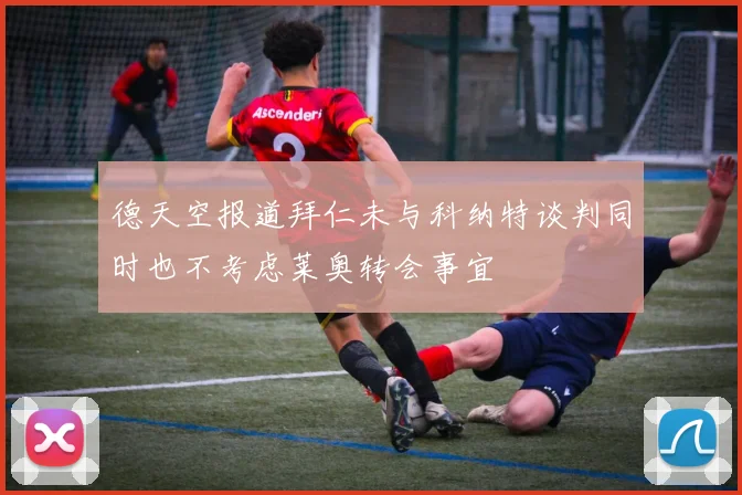 德天空报道拜仁未与科纳特谈判同时也不考虑莱奥转会事宜