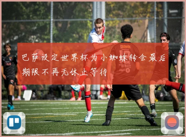 巴萨设定世界杯为小蜘蛛转会最后期限不再无休止等待