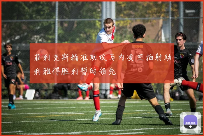 菲利克斯精准助攻马内凌空抽射助利雅得胜利暂时领先