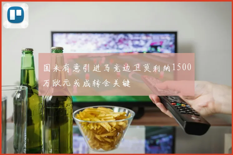 国米有意引进马竞边卫莫利纳1500万欧元或成转会关键