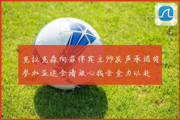 克拉克森向菲律宾主帅发声承诺将参加亚运会请放心我会全力以赴
