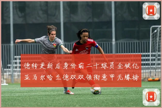 德转更新后身价前二十球员全破亿亚马尔哈兰德双双领衔意甲无缘榜单