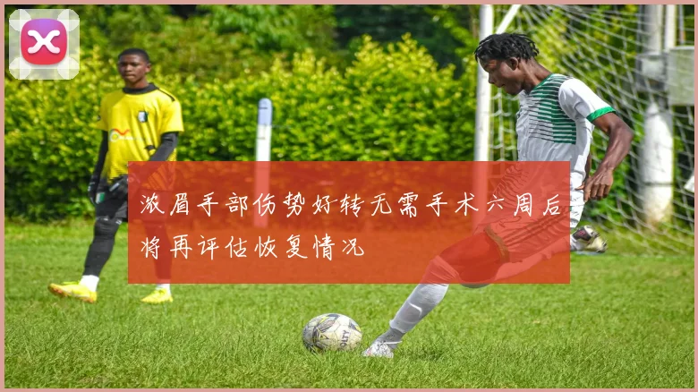 浓眉手部伤势好转无需手术六周后将再评估恢复情况