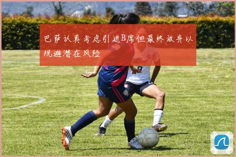 巴萨认真考虑引进B席但最终放弃以规避潜在风险