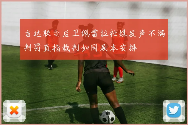 吉达联合后卫佩雷拉社媒发声不满判罚直指裁判如同剧本安排