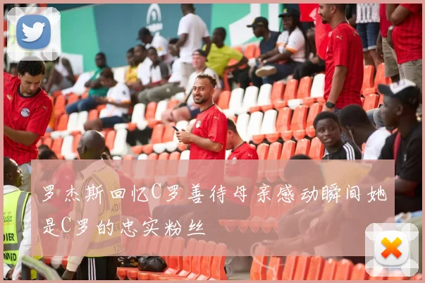 罗杰斯回忆C罗善待母亲感动瞬间她是C罗的忠实粉丝