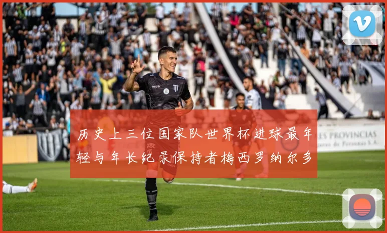 历史上三位国家队世界杯进球最年轻与年长纪录保持者梅西罗纳尔多劳德鲁普