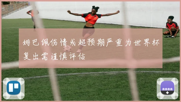 姆巴佩伤情或超预期严重为世界杯复出需谨慎评估