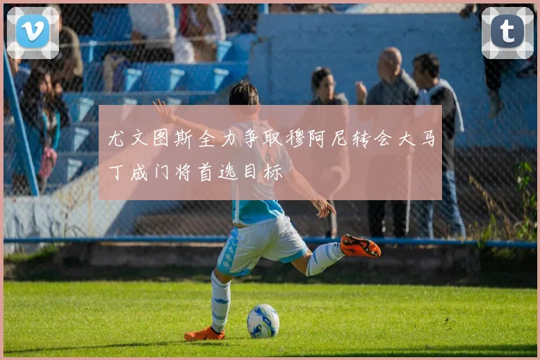 尤文图斯全力争取穆阿尼转会大马丁成门将首选目标