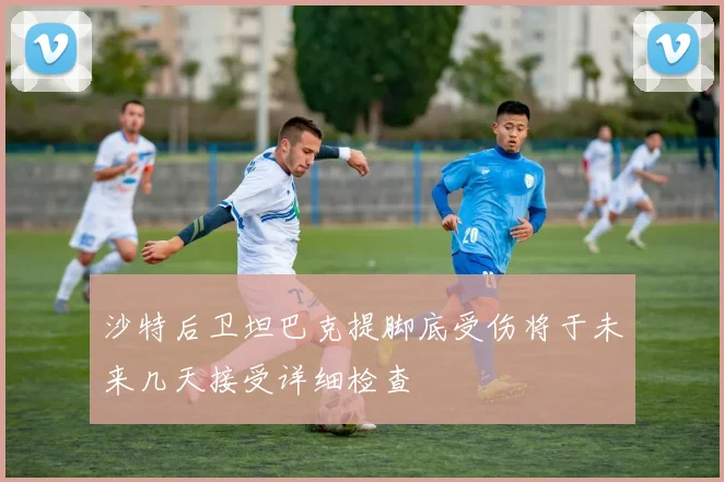 沙特后卫坦巴克提脚底受伤将于未来几天接受详细检查