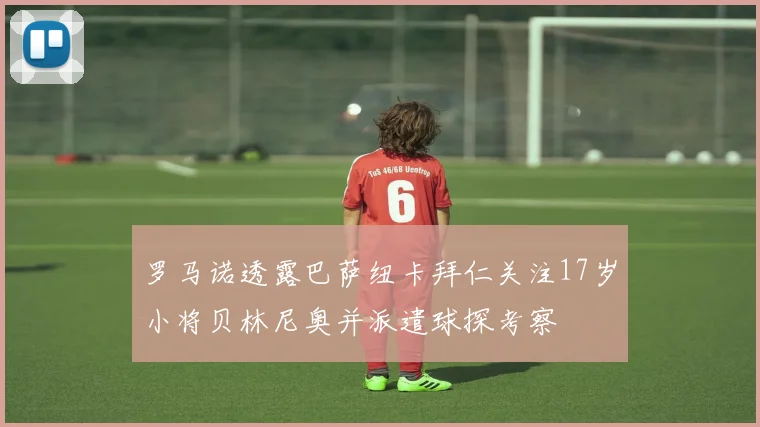 罗马诺透露巴萨纽卡拜仁关注17岁小将贝林尼奥并派遣球探考察