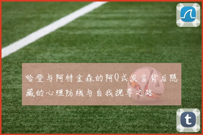 哈登与阿特金森的阿Q式发言背后隐藏的心理防线与自我挽尊之路